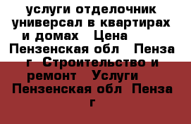 услуги отделочник-универсал в квартирах и домах › Цена ­ 77 - Пензенская обл., Пенза г. Строительство и ремонт » Услуги   . Пензенская обл.,Пенза г.